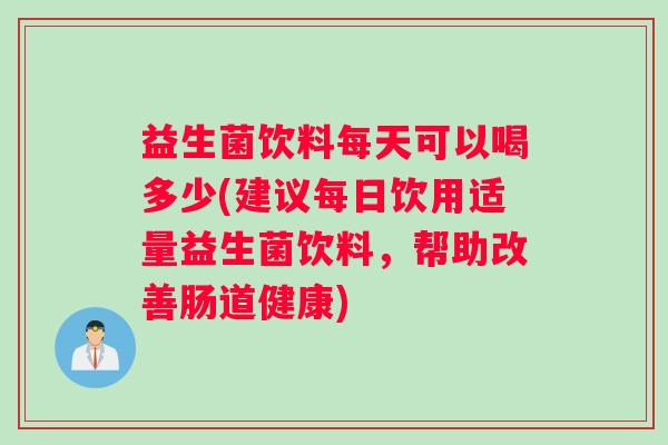 益生菌饮料每天可以喝多少(建议每日饮用适量益生菌饮料，帮助改善肠道健康)