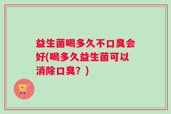 益生菌喝多久不口臭会好(喝多久益生菌可以消除口臭？)
