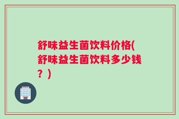 舒味益生菌饮料价格(舒味益生菌饮料多少钱？)