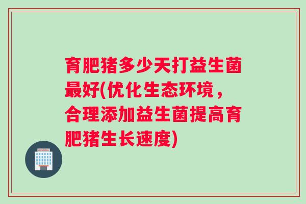 育肥猪多少天打益生菌最好(优化生态环境，合理添加益生菌提高育肥猪生长速度)
