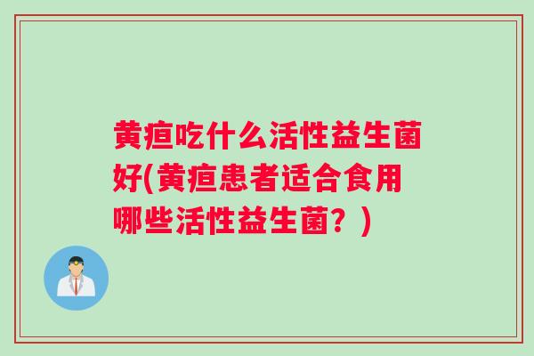 黄疸吃什么活性益生菌好(黄疸患者适合食用哪些活性益生菌？)