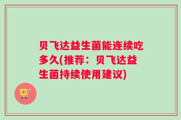 贝飞达益生菌能连续吃多久(推荐:贝飞达益生菌持续使用建议) 贝飞达益生菌能连续吃多久(推荐:贝飞达益生菌持续使用建议)