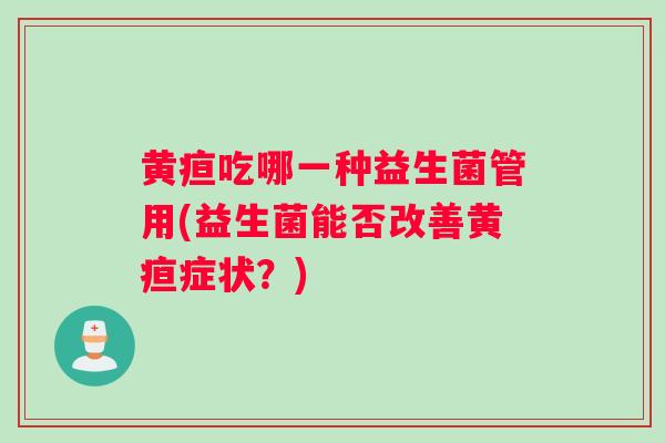 黄疸吃哪一种益生菌管用(益生菌能否改善黄疸症状？)