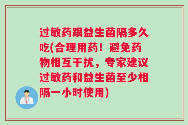 过敏药跟益生菌隔多久吃(合理用药！避免药物相互干扰，专家建议过敏药和益生菌至少相隔一小时使用)