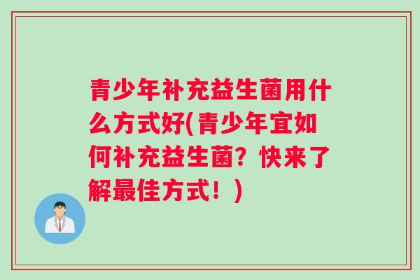青少年补充益生菌用什么方式好(青少年宜如何补充益生菌？快来了解最佳方式！)
