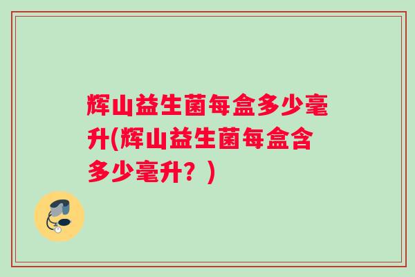 辉山益生菌每盒多少毫升(辉山益生菌每盒含多少毫升？)