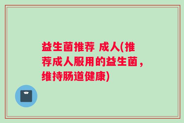 益生菌推荐 成人(推荐成人服用的益生菌,维持肠道健康) 益生菌推荐 成人(推荐成人服用的益生菌,维持肠道健康)