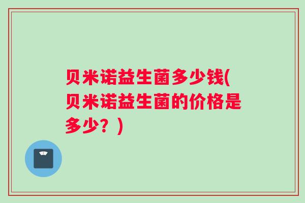 贝米诺益生菌多少钱(贝米诺益生菌的价格是多少？)
