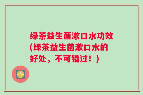 绿茶益生菌漱口水功效(绿茶益生菌漱口水的好处，不可错过！)
