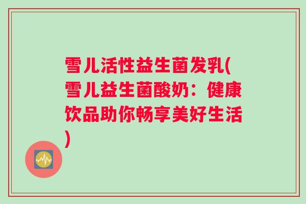 雪儿活性益生菌发乳(雪儿益生菌酸奶：健康饮品助你畅享美好生活)