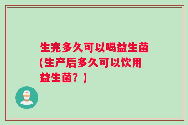 生完多久可以喝益生菌(生产后多久可以饮用益生菌？)