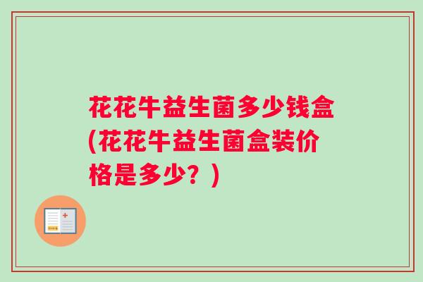 花花牛益生菌多少钱盒(花花牛益生菌盒装价格是多少？)