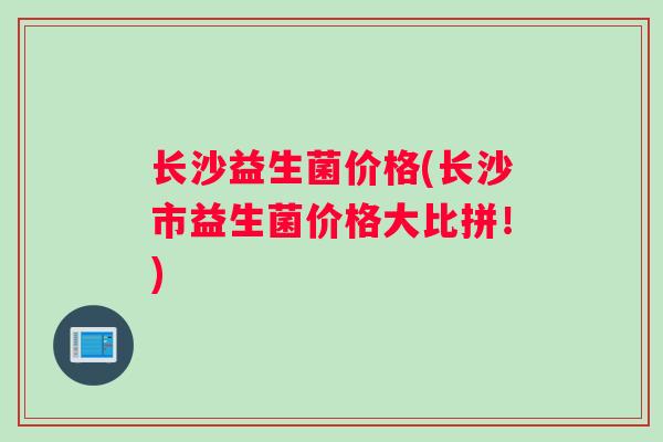 长沙益生菌价格(长沙市益生菌价格大比拼！)