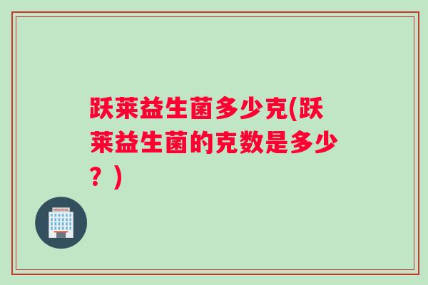 跃莱益生菌多少克(跃莱益生菌的克数是多少？)