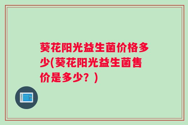 葵花阳光益生菌价格多少(葵花阳光益生菌售价是多少？)