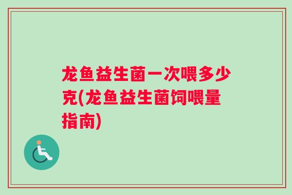 龙鱼益生菌一次喂多少克(龙鱼益生菌饲喂量指南)