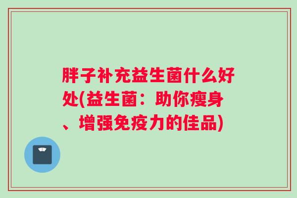 胖子补充益生菌什么好处(益生菌：助你瘦身、增强免疫力的佳品)