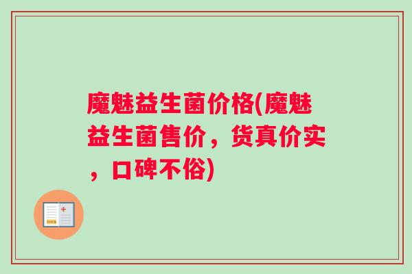 魔魅益生菌价格(魔魅益生菌售价，货真价实，口碑不俗)