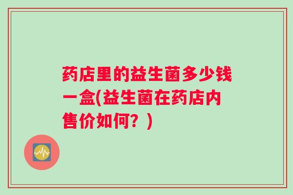 药店里的益生菌多少钱一盒(益生菌在药店内售价如何？)