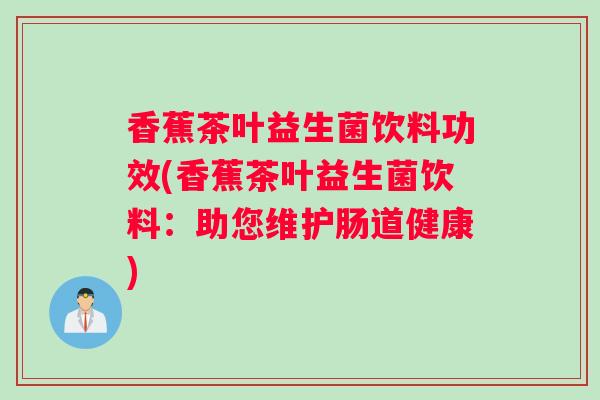 香蕉茶叶益生菌饮料功效(香蕉茶叶益生菌饮料：助您维护肠道健康)