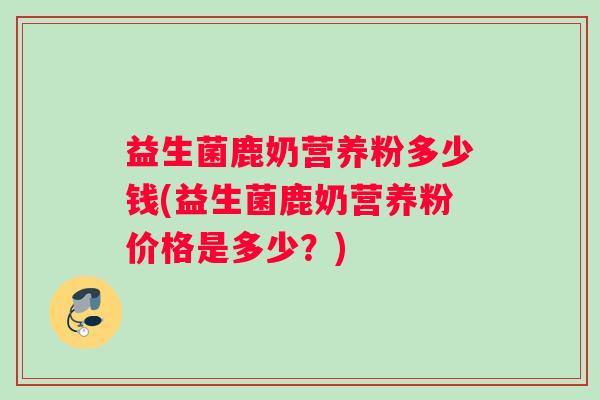 益生菌鹿奶营养粉多少钱(益生菌鹿奶营养粉价格是多少？)