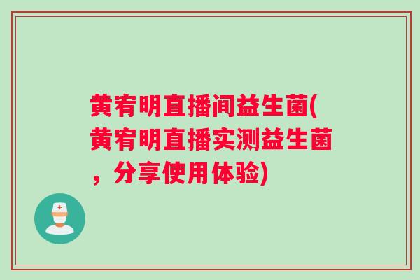 黄宥明直播间益生菌(黄宥明直播实测益生菌，分享使用体验)