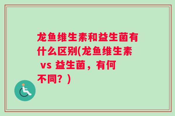 龙鱼维生素和益生菌有什么区别(龙鱼维生素 vs 益生菌，有何不同？)