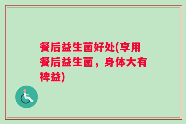 餐后益生菌好处(享用餐后益生菌，身体大有裨益)