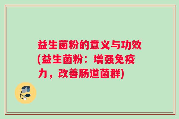 益生菌粉的意义与功效(益生菌粉：增强力，改善肠道菌群)