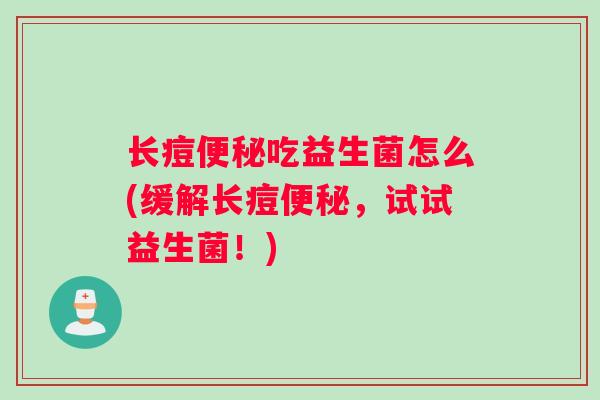 长痘便秘吃益生菌怎么(缓解长痘便秘，试试益生菌！)