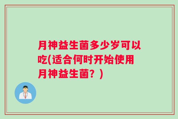 月神益生菌多少岁可以吃(适合何时开始使用月神益生菌？)