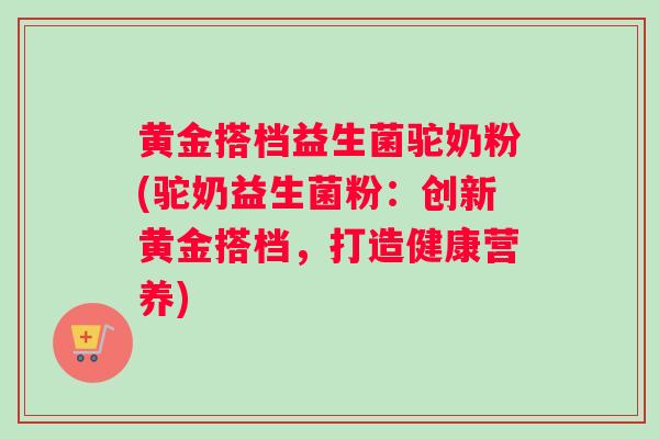 黄金搭档益生菌驼奶粉(驼奶益生菌粉：创新黄金搭档，打造健康营养)
