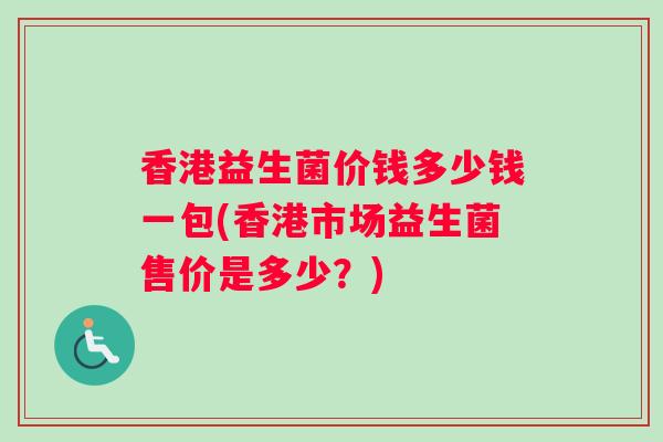 香港益生菌价钱多少钱一包(香港市场益生菌售价是多少？)