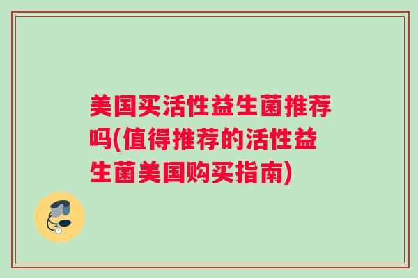 美国买活性益生菌推荐吗(值得推荐的活性益生菌美国购买指南)
