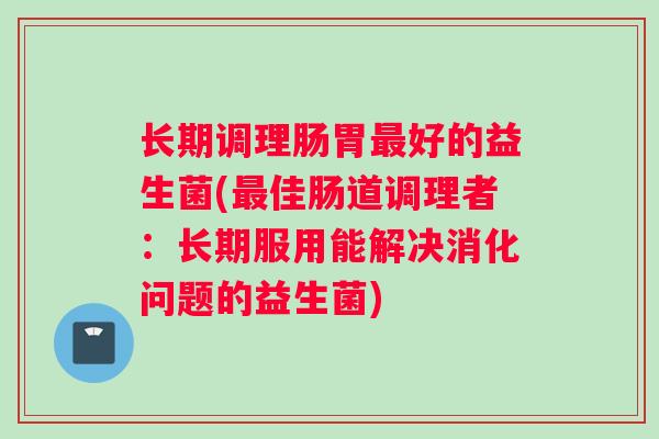 长期调理肠胃最好的益生菌(最佳肠道调理者：长期服用能解决消化问题的益生菌)