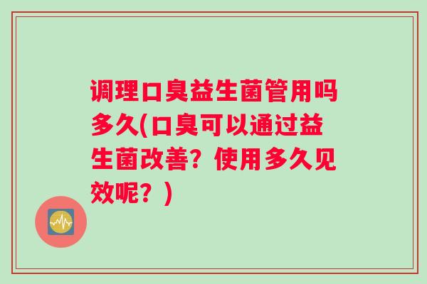 调理口臭益生菌管用吗多久(口臭可以通过益生菌改善？使用多久见效呢？)