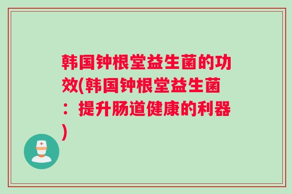 韩国钟根堂益生菌的功效(韩国钟根堂益生菌：提升肠道健康的利器)