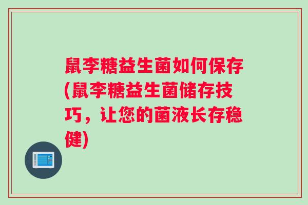鼠李糖益生菌如何保存(鼠李糖益生菌储存技巧，让您的菌液长存稳健)