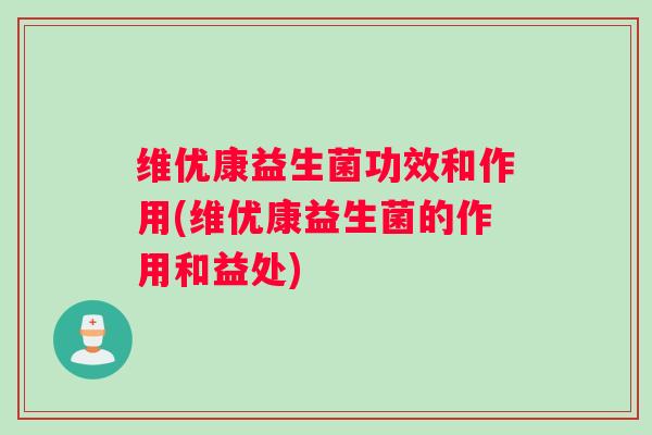 维优康益生菌功效和作用(维优康益生菌的作用和益处)