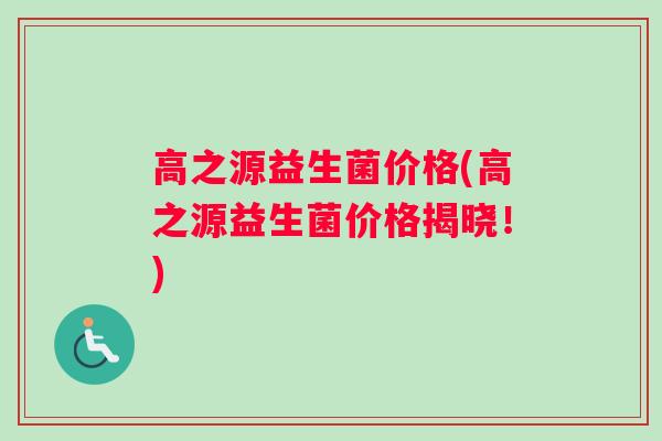 高之源益生菌价格(高之源益生菌价格揭晓！)