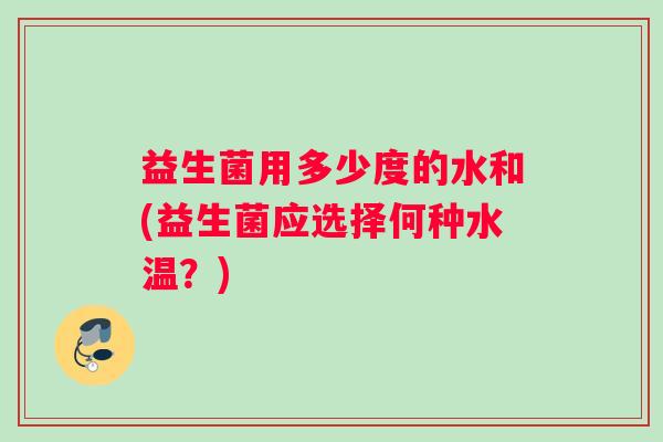 益生菌用多少度的水和(益生菌应选择何种水温？)