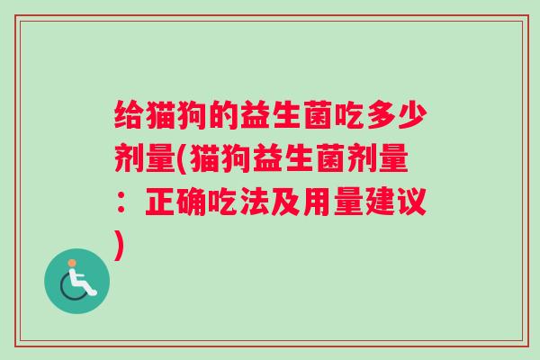 给猫狗的益生菌吃多少剂量(猫狗益生菌剂量：正确吃法及用量建议)