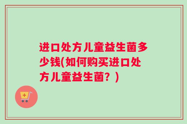 进口处方儿童益生菌多少钱(如何购买进口处方儿童益生菌？)