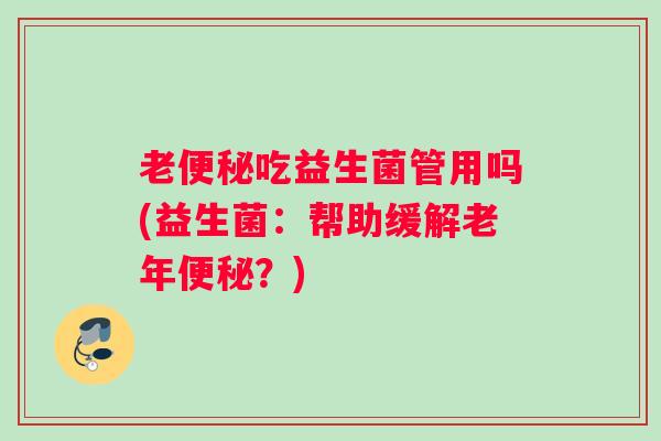 老便秘吃益生菌管用吗(益生菌：帮助缓解老年便秘？)