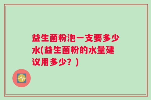 益生菌粉泡一支要多少水(益生菌粉的水量建议用多少？)