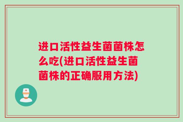 进口活性益生菌菌株怎么吃(进口活性益生菌菌株的正确服用方法)