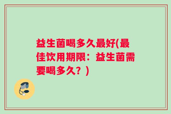 益生菌喝多久最好(最佳饮用期限：益生菌需要喝多久？)