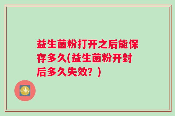 益生菌粉打开之后能保存多久(益生菌粉开封后多久失效？)