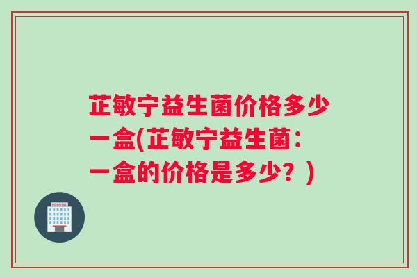 芷敏宁益生菌价格多少一盒(芷敏宁益生菌：一盒的价格是多少？)