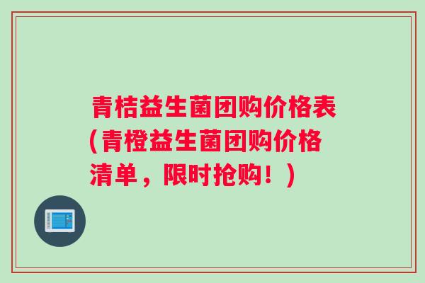 青桔益生菌团购价格表(青橙益生菌团购价格清单，限时抢购！)